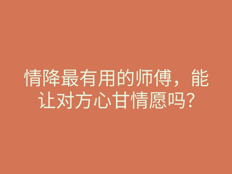 情降最有用的师傅,能让对方心甘情愿吗?