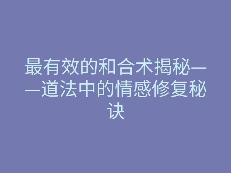 最有效的和合术揭秘——道法中的情感修复秘诀
