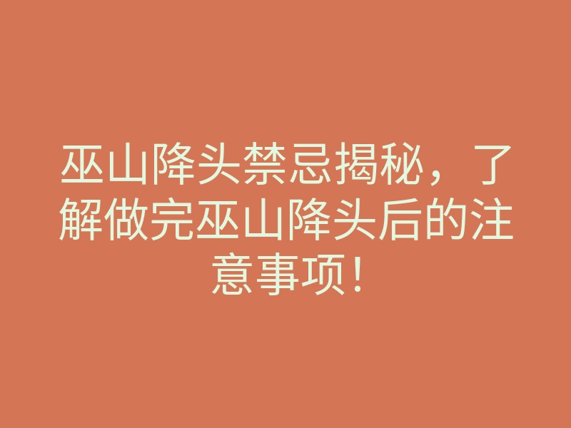 巫山降头禁忌揭秘,了解做完巫山降头后的注意事项!