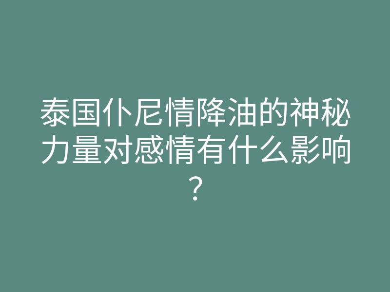 泰国仆尼情降油的神秘力量对感情有什么影响?