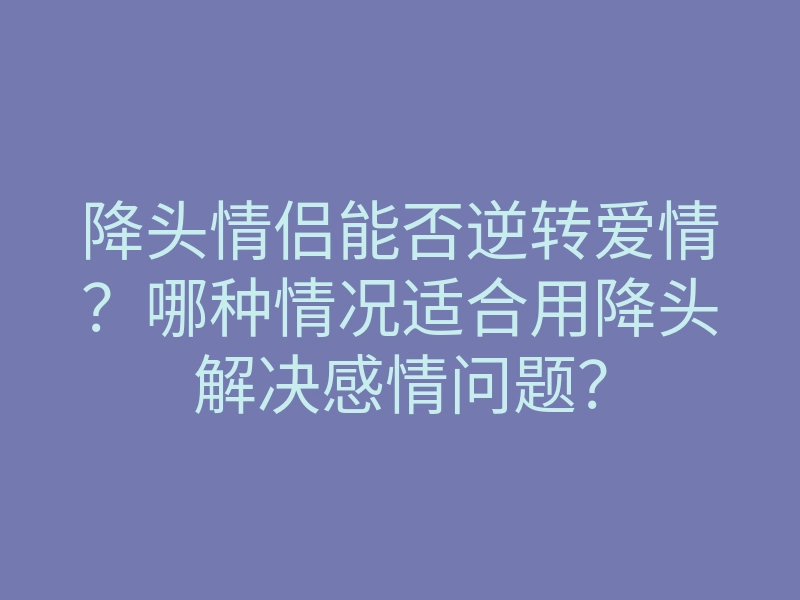 降头情侣能否逆转爱情?哪种情况适合用降头解决感情问题?