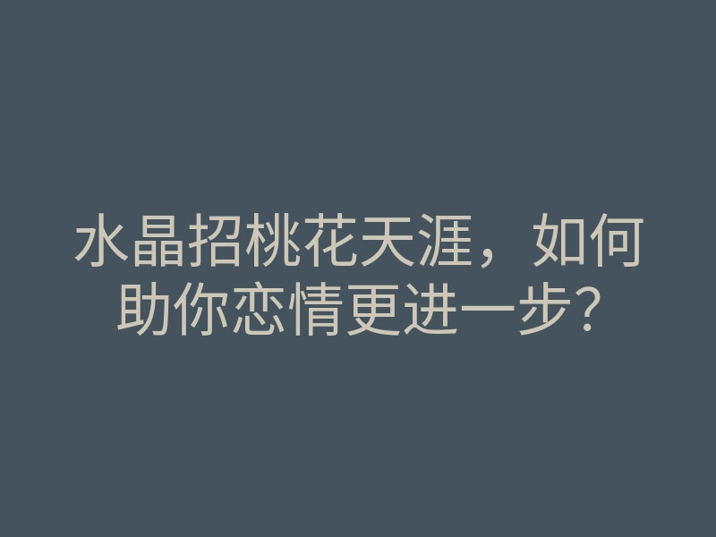 水晶招桃花天涯,如何助你恋情更进一步?