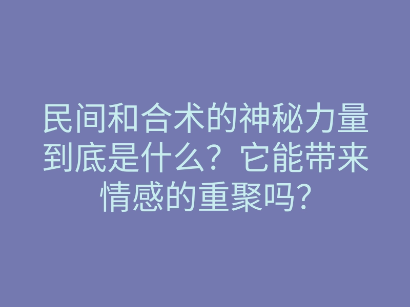 民间和合术的神秘力量到底是什么?它能带来情感的重聚吗?
