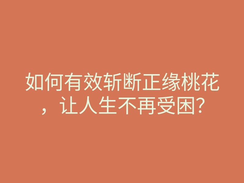 如何有效斩断正缘桃花,让人生不再受困?