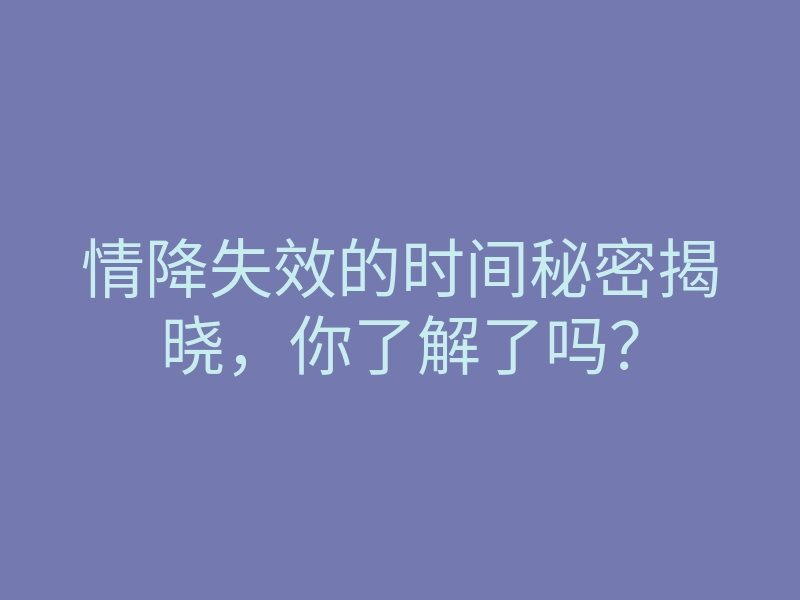 情降失效的时间秘密揭晓，你了解了吗？
