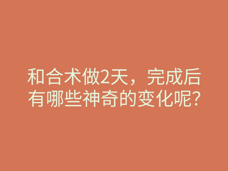 和合术做2天，完成后有哪些神奇的变化呢？
