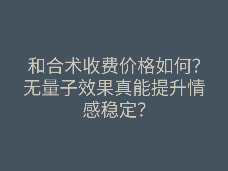 和合术收费价格如何?无量子效果真能提升情感稳定?