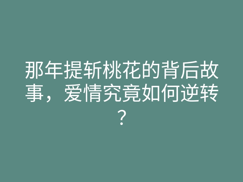 那年提斩桃花的背后故事,爱情究竟如何逆转?