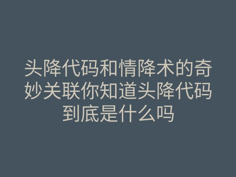 头降代码和情降术的奇妙关联你知道头降代码到底是什么吗