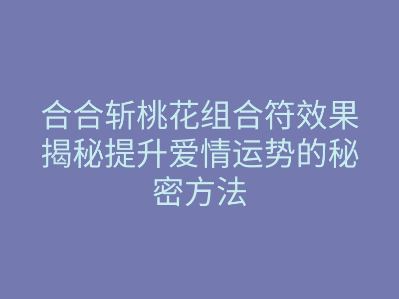 合合斩桃花组合符效果揭秘提升爱情运势的秘密方法