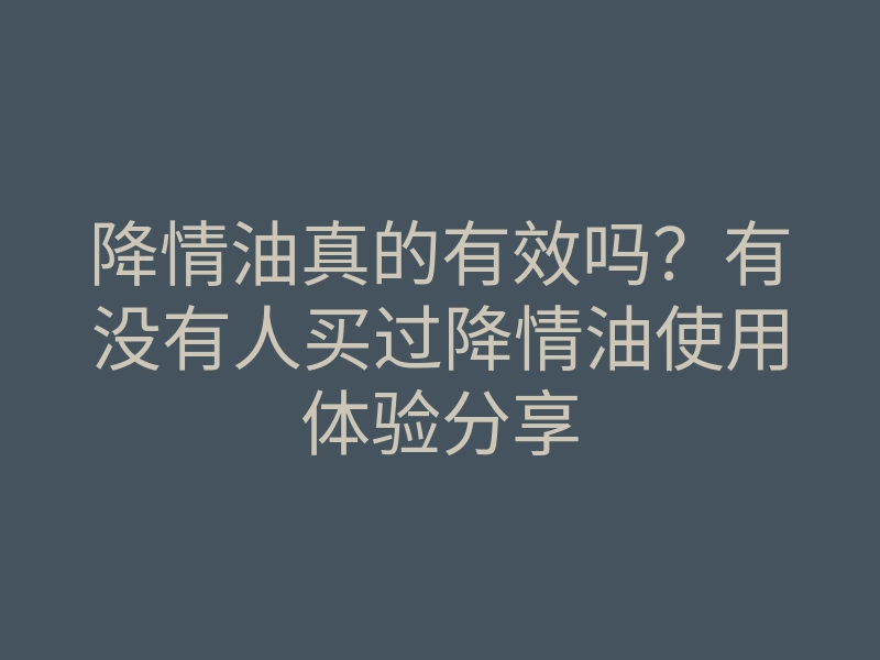 降情油真的有效吗?有没有人买过降情油使用体验分享