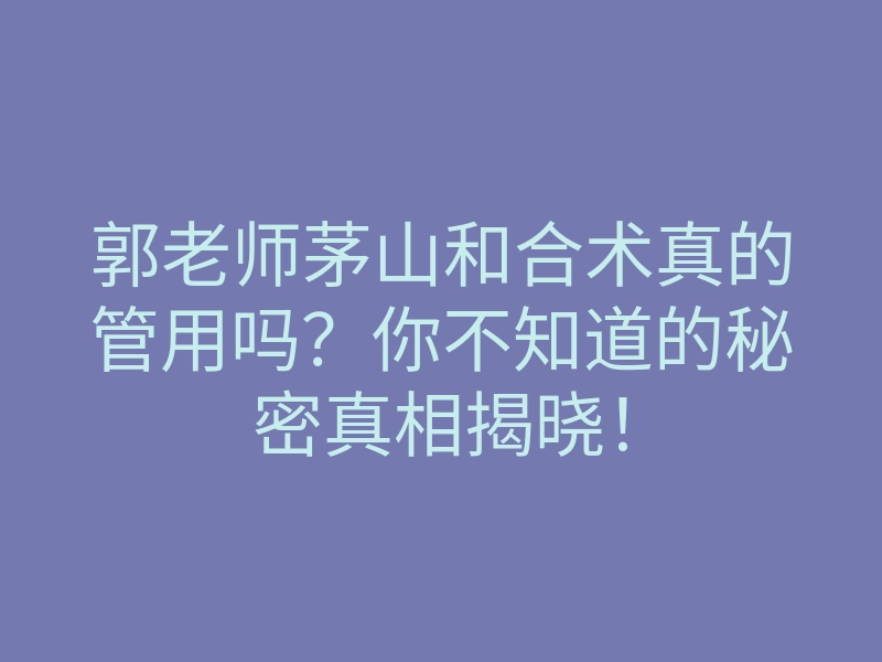 郭老师茅山和合术真的管用吗?你不知道的秘密真相揭晓!