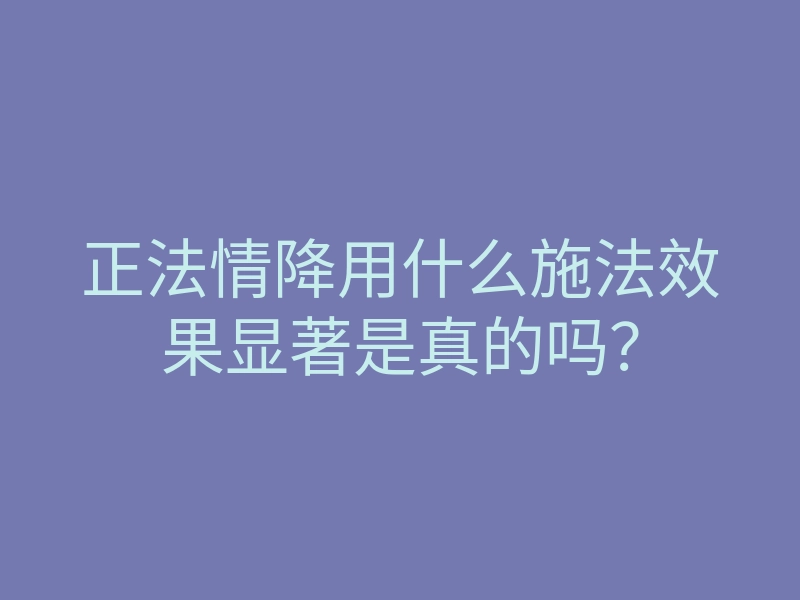 正法情降用什么施法效果显著是真的吗?