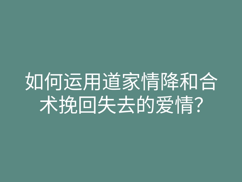 如何运用道家情降和合术挽回失去的爱情?