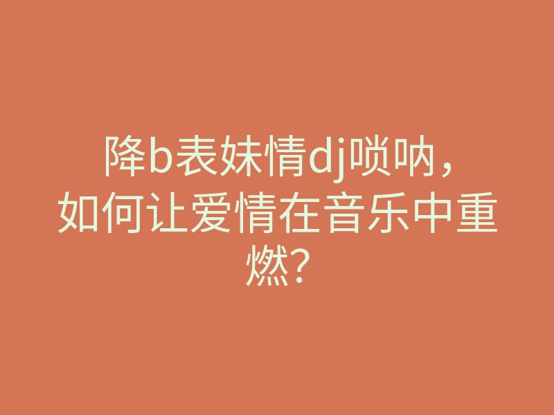降b表妹情dj唢呐,如何让爱情在音乐中重燃?