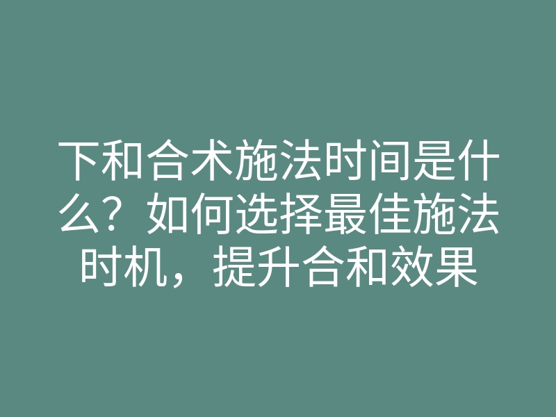 下和合术施法时间是什么?如何选择最佳施法时机,提升合和效果
