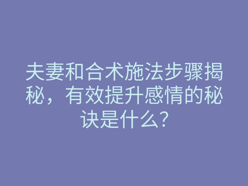 夫妻和合术施法步骤揭秘,有效提升感情的秘诀是什么?