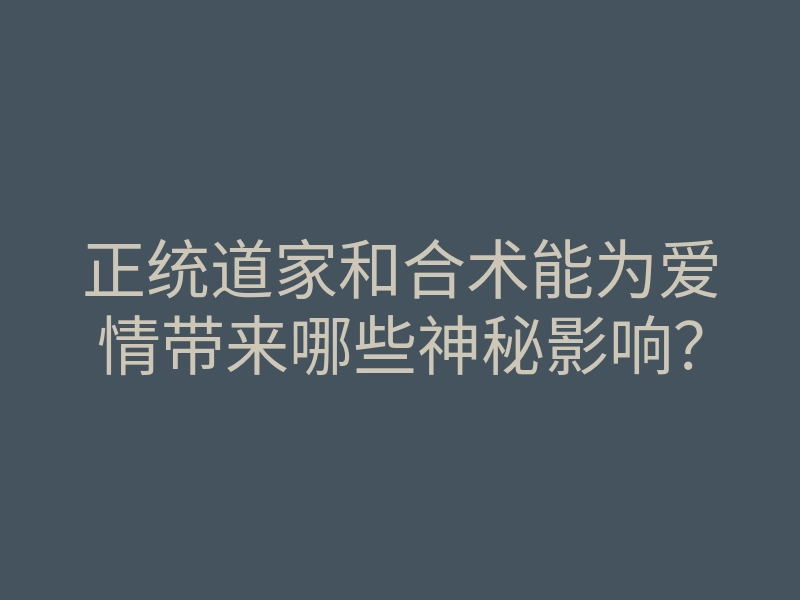 正统道家和合术能为爱情带来哪些神秘影响?