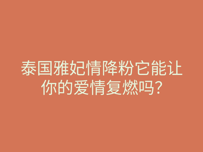 泰国雅妃情降粉它能让你的爱情复燃吗?
