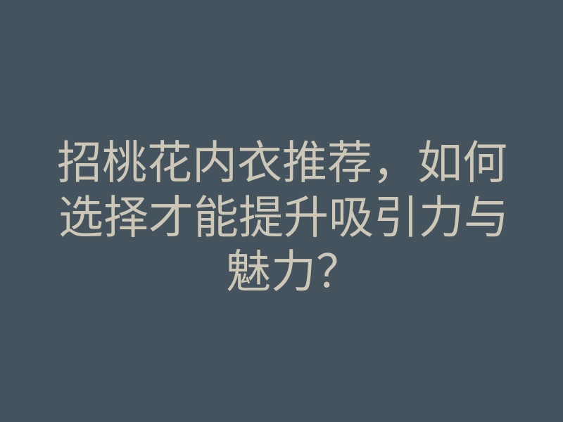 招桃花内衣推荐,如何选择才能提升吸引力与魅力?
