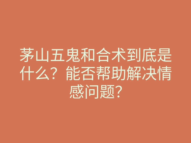 茅山五鬼和合术到底是什么?能否帮助解决情感问题?