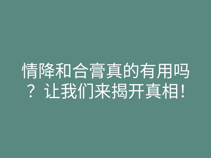 情降和合膏真的有用吗?让我们来揭开真相!