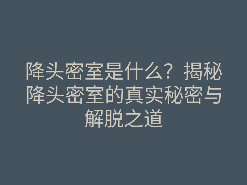 降头密室是什么?揭秘降头密室的真实秘密与解脱之道