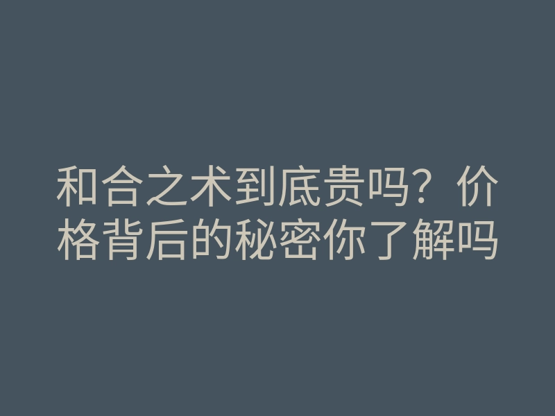 和合之术到底贵吗?价格背后的秘密你了解吗