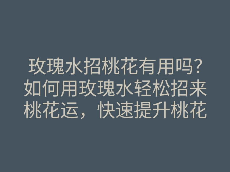 玫瑰水招桃花有用吗?如何用玫瑰水轻松招来桃花运,快速提升桃花运的方法