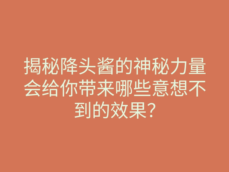 揭秘降头酱的神秘力量会给你带来哪些意想不到的效果?