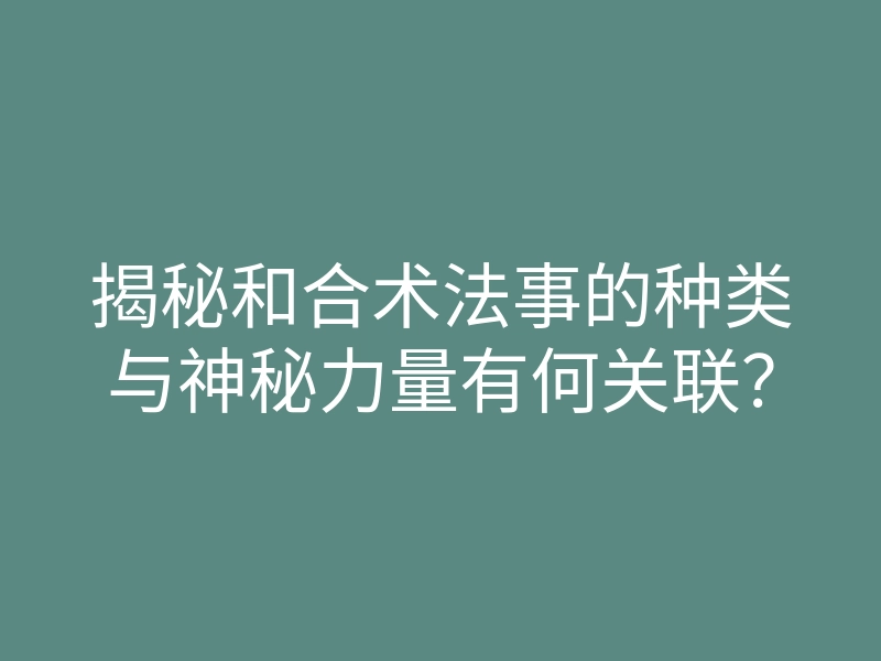 揭秘和合术法事的种类与神秘力量有何关联？