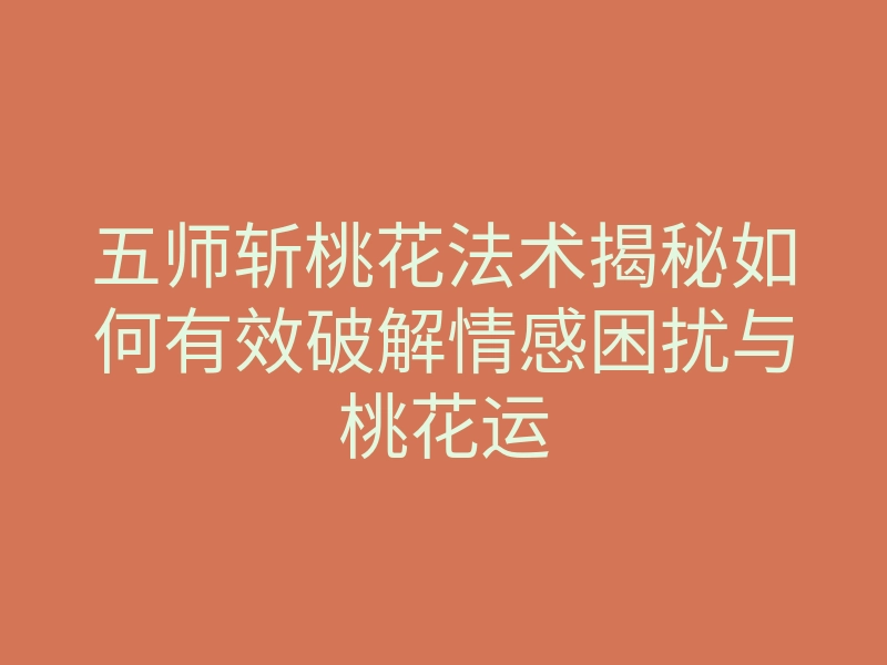 五师斩桃花法术揭秘如何有效破解情感困扰与桃花运