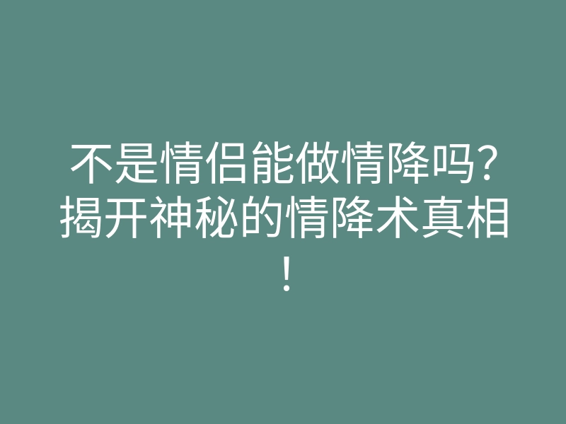 不是情侣能做情降吗?揭开神秘的情降术真相!