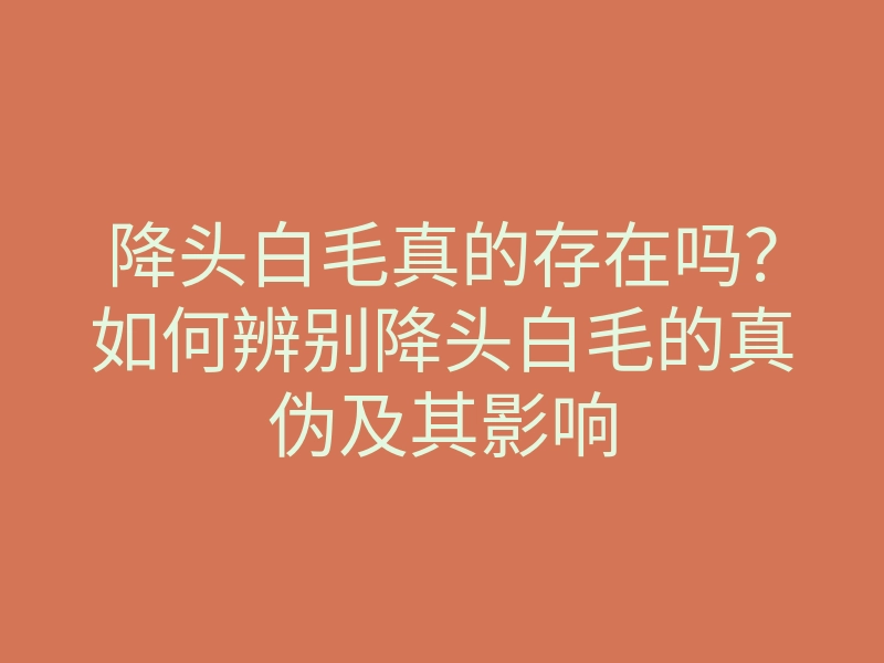 降头白毛真的存在吗?如何辨别降头白毛的真伪及其影响