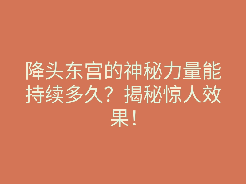 降头东宫的神秘力量能持续多久?揭秘惊人效果!