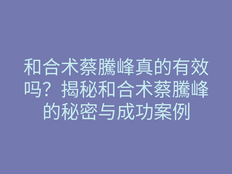 和合术蔡騰峰真的有效吗?揭秘和合术蔡騰峰的秘密与成功案例