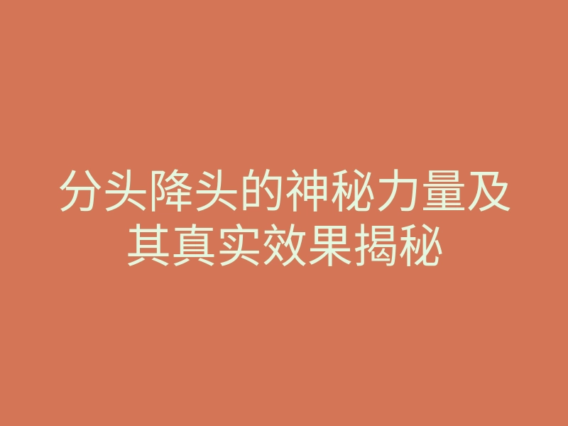 分头降头的神秘力量及其真实效果揭秘
