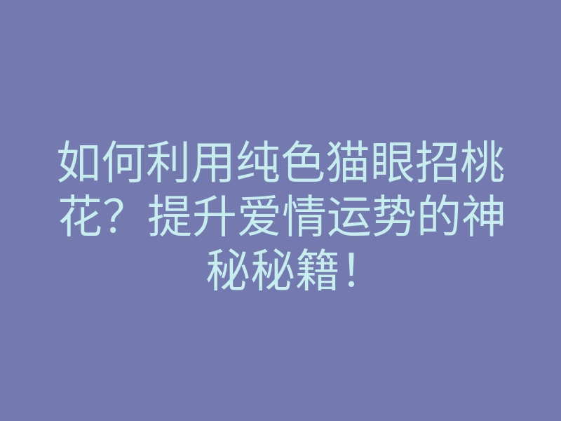 如何利用纯色猫眼招桃花?提升爱情运势的神秘秘籍!