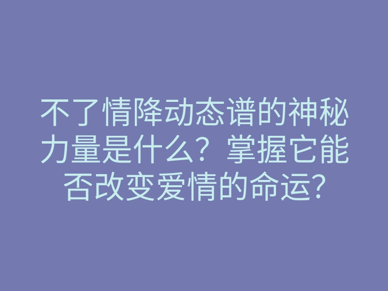 不了情降动态谱的神秘力量是什么?掌握它能否改变爱情的命运?