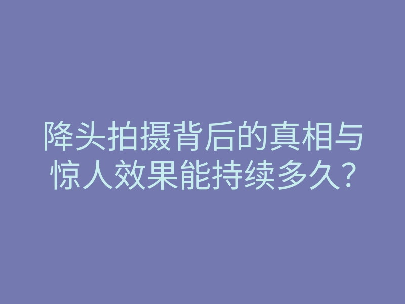 降头拍摄背后的真相与惊人效果能持续多久?