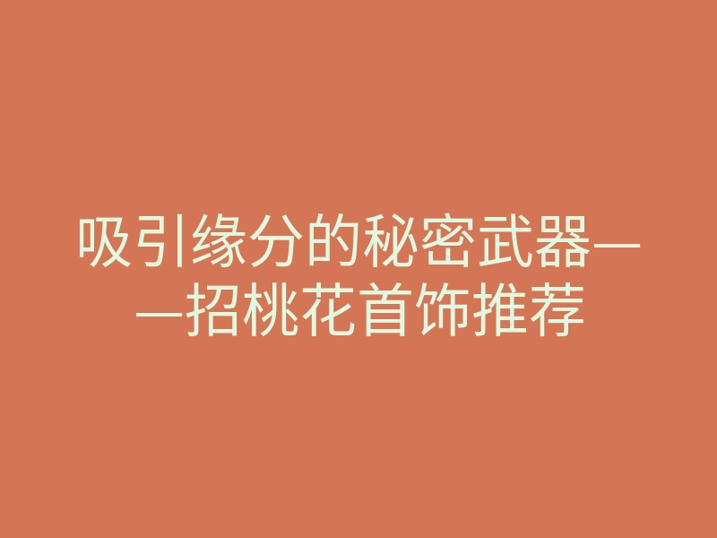吸引缘分的秘密武器——招桃花首饰推荐