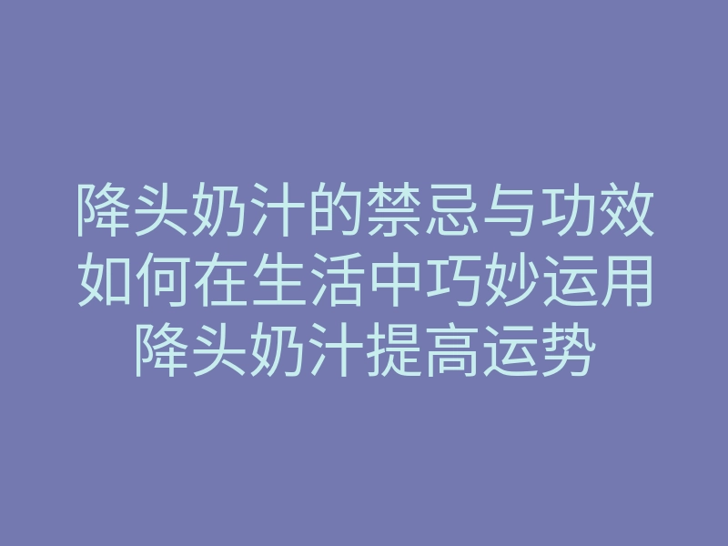 降头奶汁的禁忌与功效如何在生活中巧妙运用降头奶汁提高运势