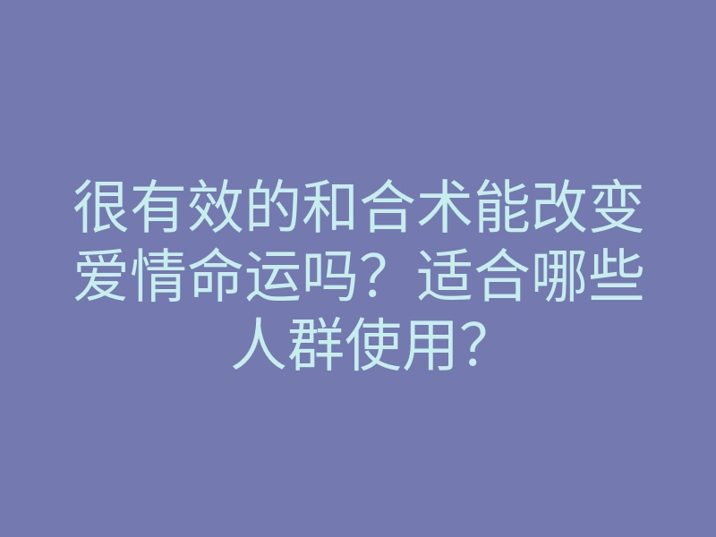 很有效的和合术能改变爱情命运吗？适合哪些人群使用？