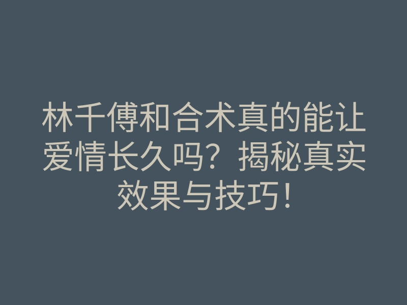 林千傅和合术真的能让爱情长久吗?揭秘真实效果与技巧!
