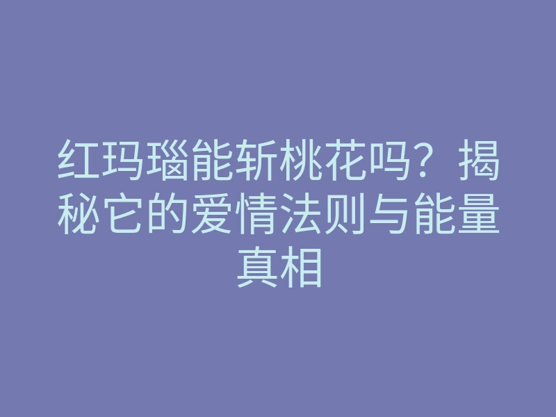 红玛瑙能斩桃花吗?揭秘它的爱情法则与能量真相