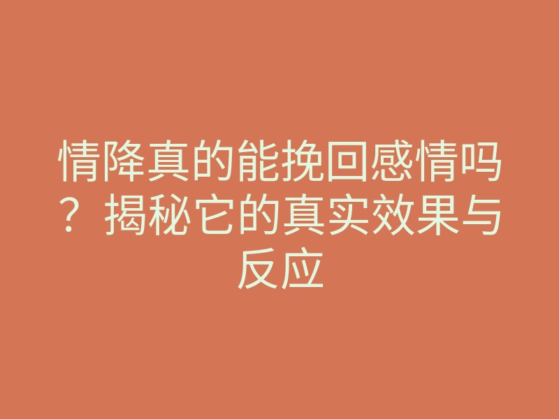 情降真的能挽回感情吗?揭秘它的真实效果与反应