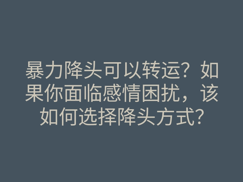 暴力降头可以转运?如果你面临感情困扰,该如何选择降头方式?