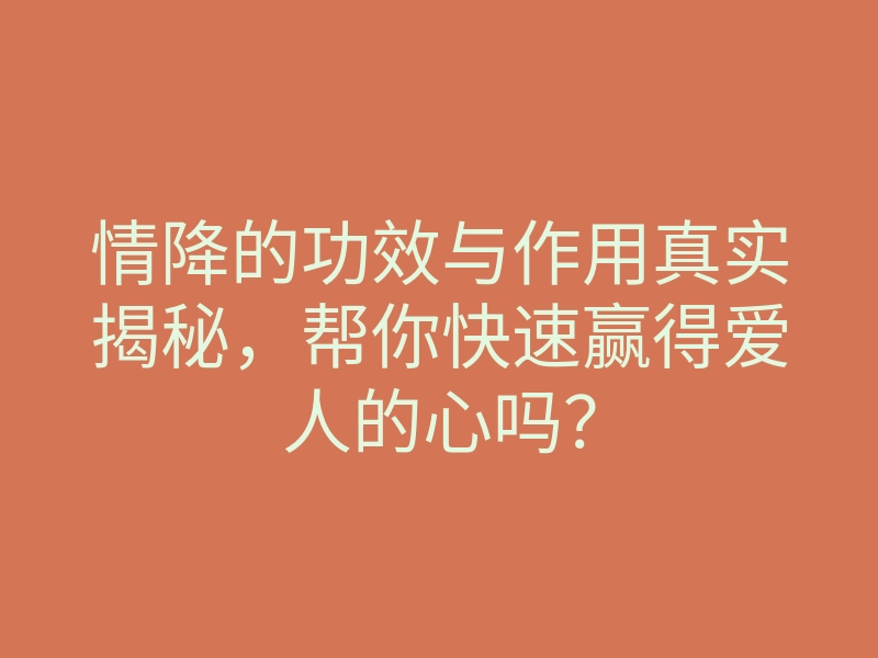 情降的功效与作用真实揭秘,帮你快速赢得爱人的心吗?