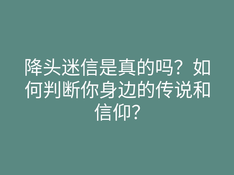 降头迷信是真的吗?如何判断你身边的传说和信仰?