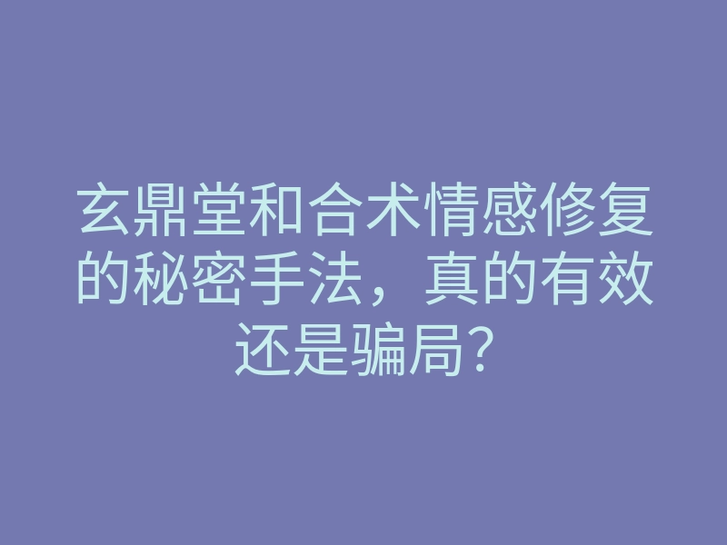 玄鼎堂和合术情感修复的秘密手法,真的有效还是骗局?